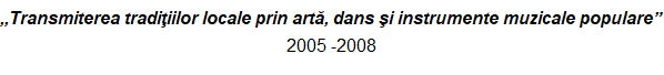 ,,Transmiterea tradiiilor locale prin art, dans i instrumente muzicale populare  2005 -2008 